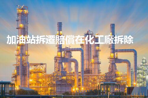 加油站拆遷賠償在化工廠拆除中的不可或缺性！